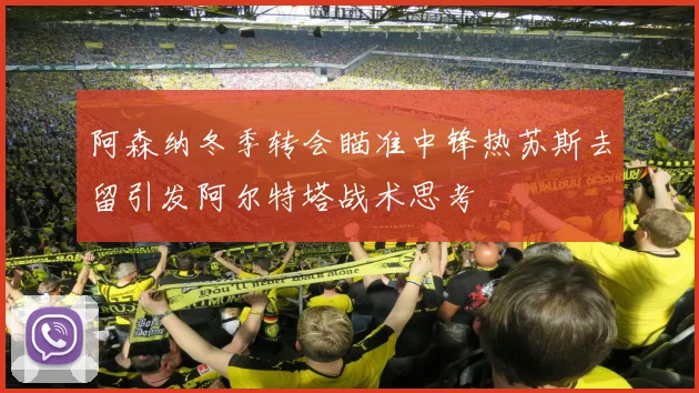 阿森纳冬季转会瞄准中锋热苏斯去留引发阿尔特塔战术思考