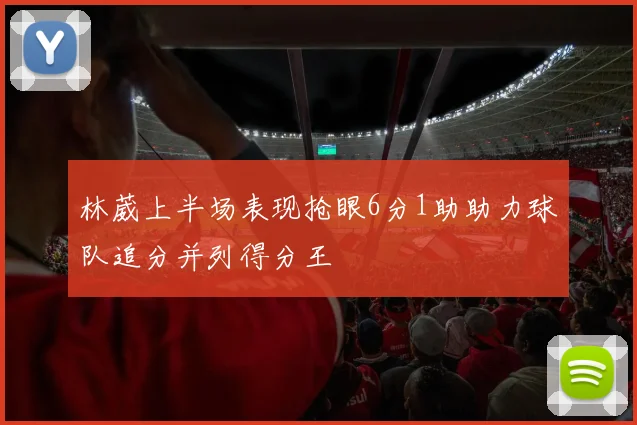 林葳上半场表现抢眼6分1助助力球队追分并列得分王