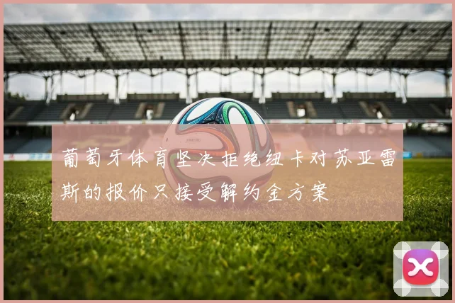 葡萄牙体育坚决拒绝纽卡对苏亚雷斯的报价只接受解约金方案