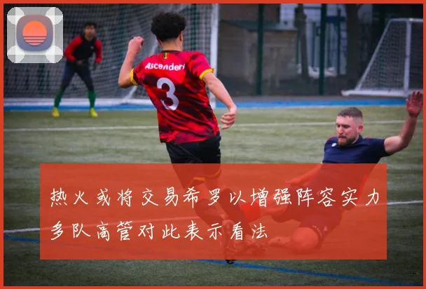 热火或将交易希罗以增强阵容实力多队高管对此表示看法