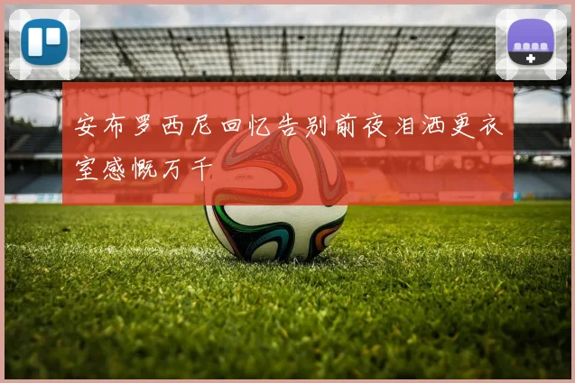 安布罗西尼回忆告别前夜泪洒更衣室感慨万千