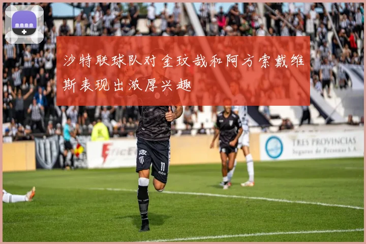 沙特联球队对金玟哉和阿方索戴维斯表现出浓厚兴趣