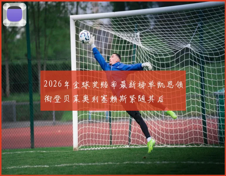 2026年金球奖赔率最新榜单凯恩领衔登贝莱奥利塞赖斯紧随其后
