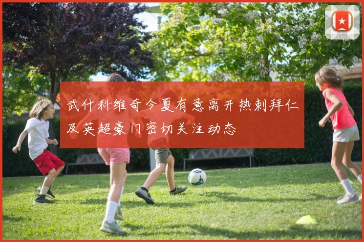 武什科维奇今夏有意离开热刺拜仁及英超豪门密切关注动态