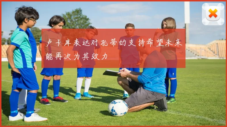 卢卡库表达对孔蒂的支持希望未来能再次为其效力