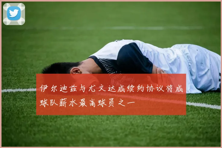 伊尔迪兹与尤文达成续约协议将成球队薪水最高球员之一