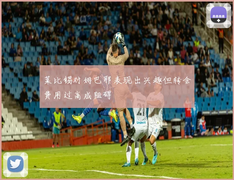 莱比锡对姆巴耶表现出兴趣但转会费用过高成阻碍