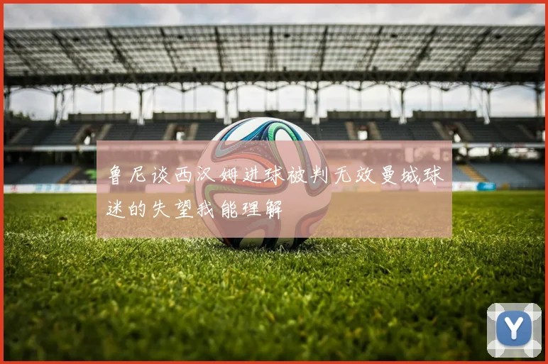 鲁尼谈西汉姆进球被判无效曼城球迷的失望我能理解
