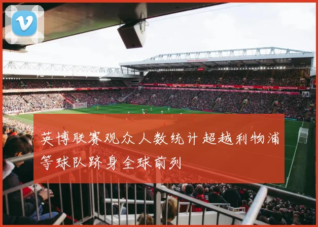 英博联赛观众人数统计超越利物浦等球队跻身全球前列