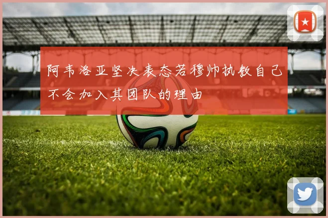 阿韦洛亚坚决表态若穆帅执教自己不会加入其团队的理由