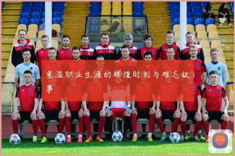 重温职业生涯的辉煌时刻与难忘故事