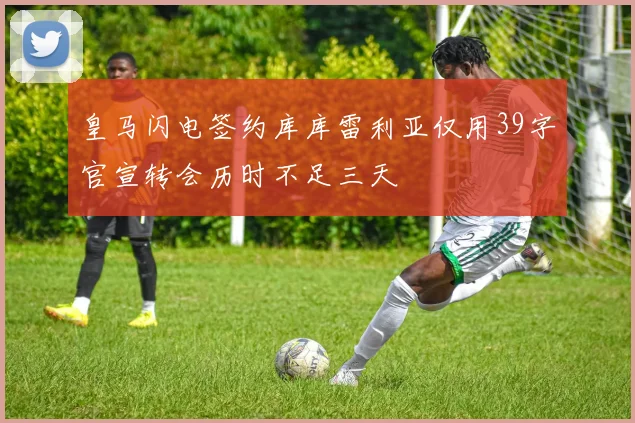 皇马闪电签约库库雷利亚仅用39字官宣转会历时不足三天