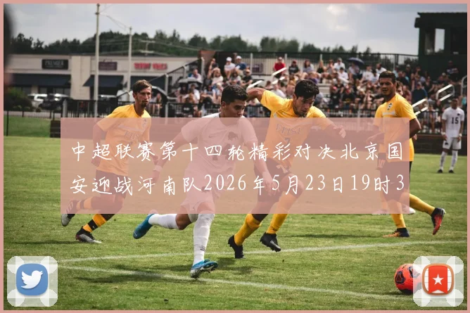 中超联赛第十四轮精彩对决北京国安迎战河南队2026年5月23日19时35分开赛