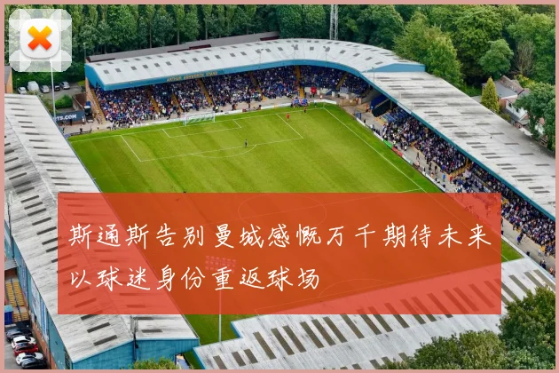 斯通斯告别曼城感慨万千期待未来以球迷身份重返球场
