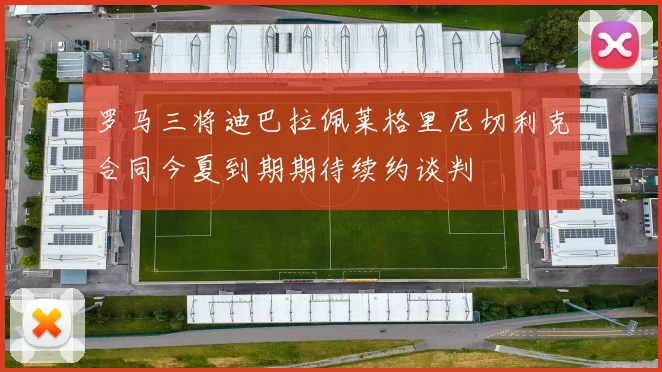 罗马三将迪巴拉佩莱格里尼切利克合同今夏到期期待续约谈判