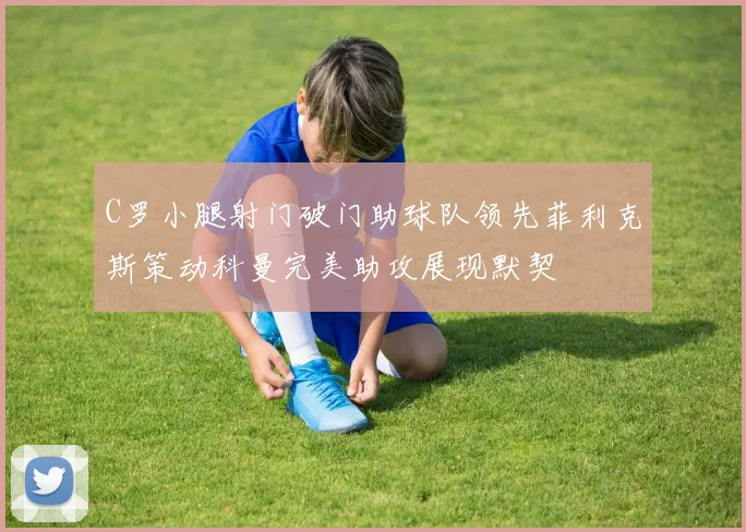 C罗小腿射门破门助球队领先菲利克斯策动科曼完美助攻展现默契
