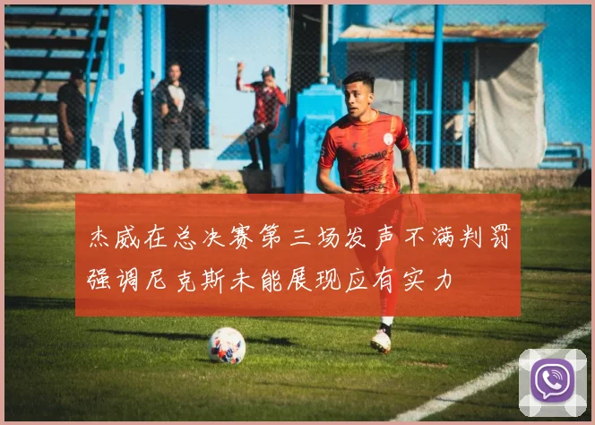 杰威在总决赛第三场发声不满判罚强调尼克斯未能展现应有实力