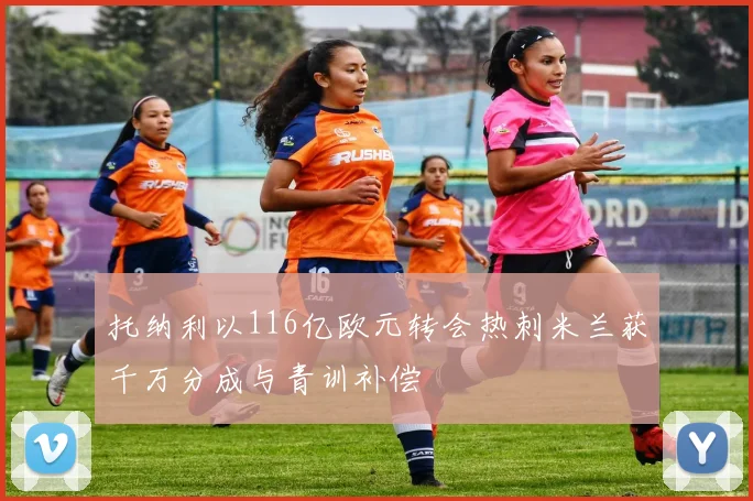 托纳利以116亿欧元转会热刺米兰获千万分成与青训补偿