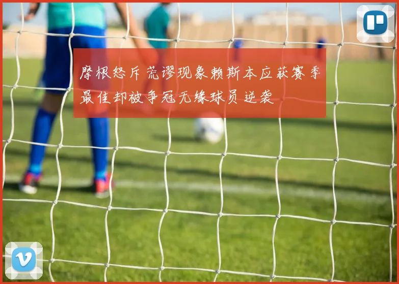 摩根怒斥荒谬现象赖斯本应获赛季最佳却被争冠无缘球员逆袭