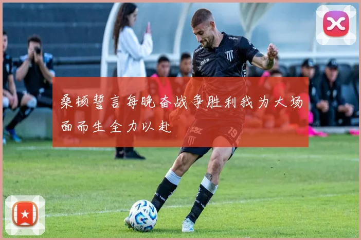 桑顿誓言每晚奋战争胜利我为大场面而生全力以赴