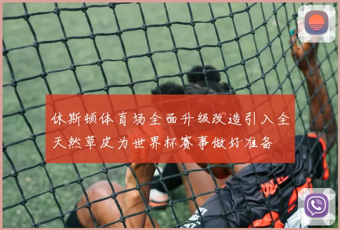 休斯顿体育场全面升级改造引入全天然草皮为世界杯赛事做好准备