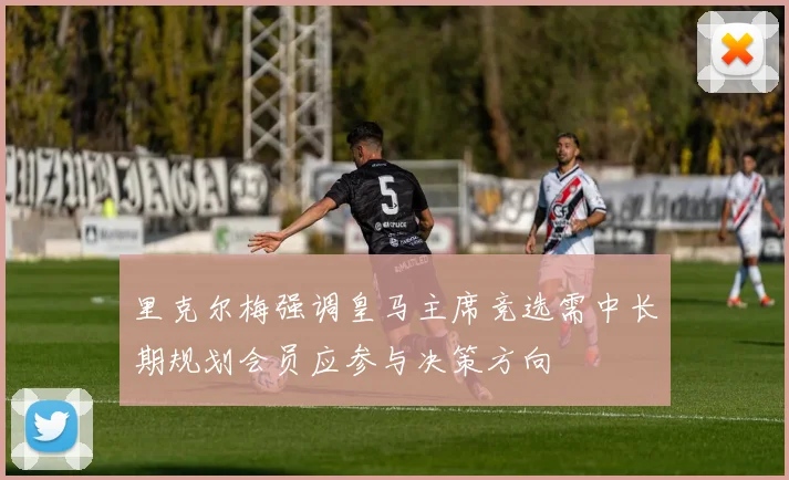 里克尔梅强调皇马主席竞选需中长期规划会员应参与决策方向