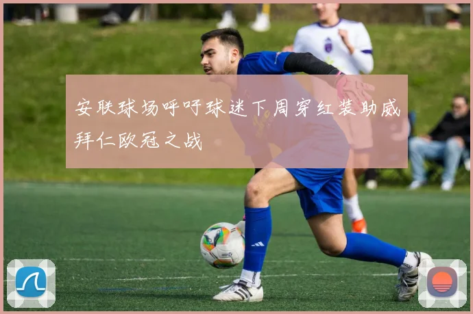 安联球场呼吁球迷下周穿红装助威拜仁欧冠之战