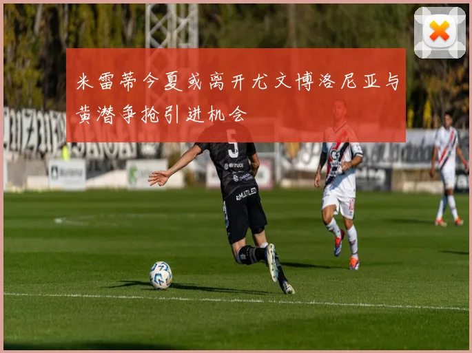 米雷蒂今夏或离开尤文博洛尼亚与黄潜争抢引进机会