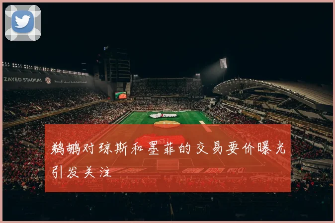 鹈鹕对琼斯和墨菲的交易要价曝光引发关注