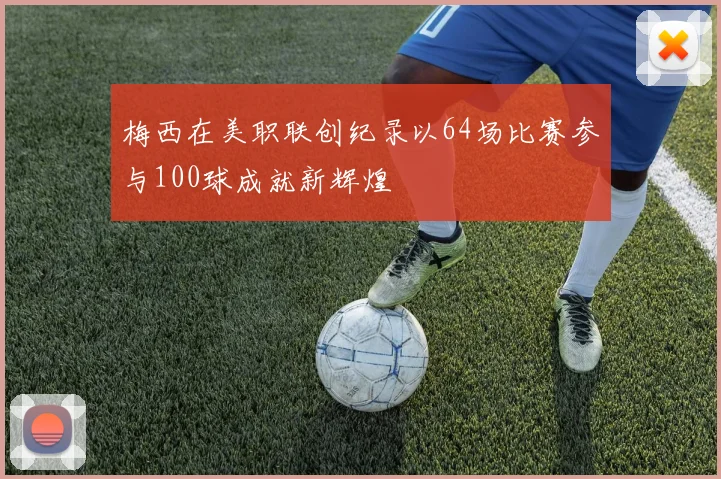 梅西在美职联创纪录以64场比赛参与100球成就新辉煌