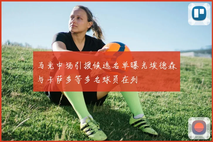 马竞中场引援候选名单曝光埃德森与卡萨多等多名球员在列