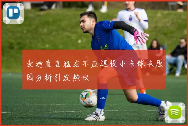 麦迪直言猛龙不应退役小卡球衣原因分析引发热议
