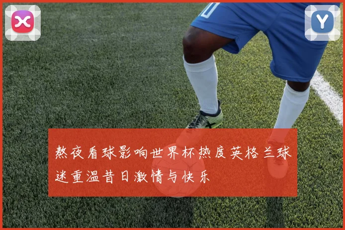 熬夜看球影响世界杯热度英格兰球迷重温昔日激情与快乐