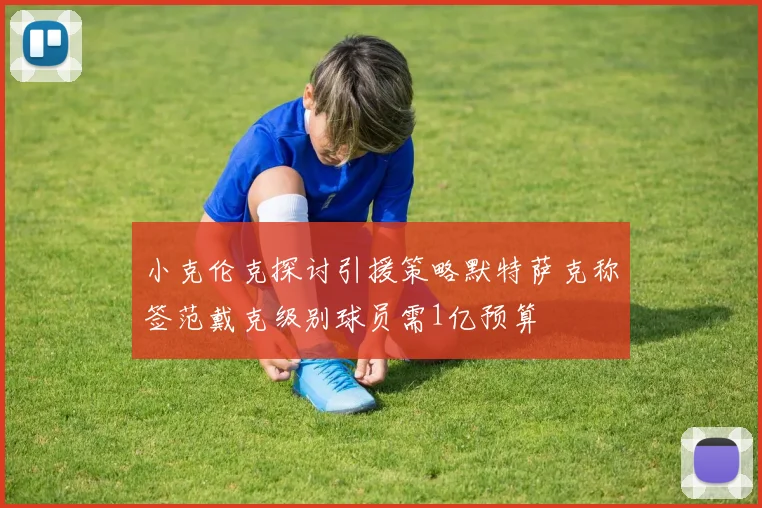 小克伦克探讨引援策略默特萨克称签范戴克级别球员需1亿预算