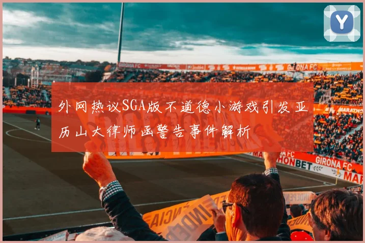外网热议SGA版不道德小游戏引发亚历山大律师函警告事件解析