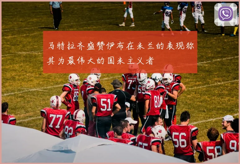 马特拉齐盛赞伊布在米兰的表现称其为最伟大的国米主义者