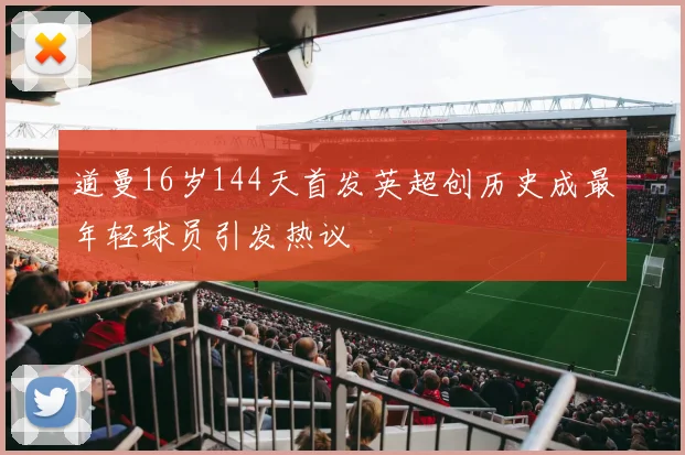 道曼16岁144天首发英超创历史成最年轻球员引发热议